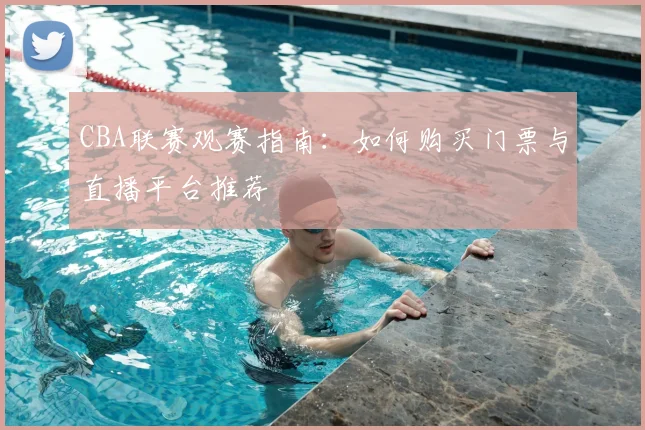 CBA联赛观赛指南：如何购买门票与直播平台推荐