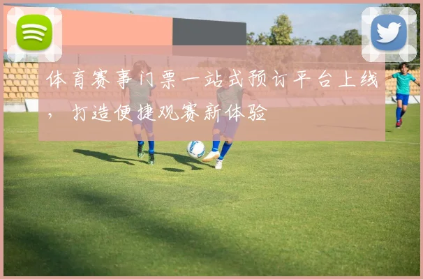 体育赛事门票一站式预订平台上线,打造便捷观赛新体验