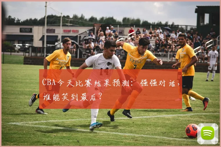 CBA今天比赛结果预测：强强对话，谁能笑到最后？