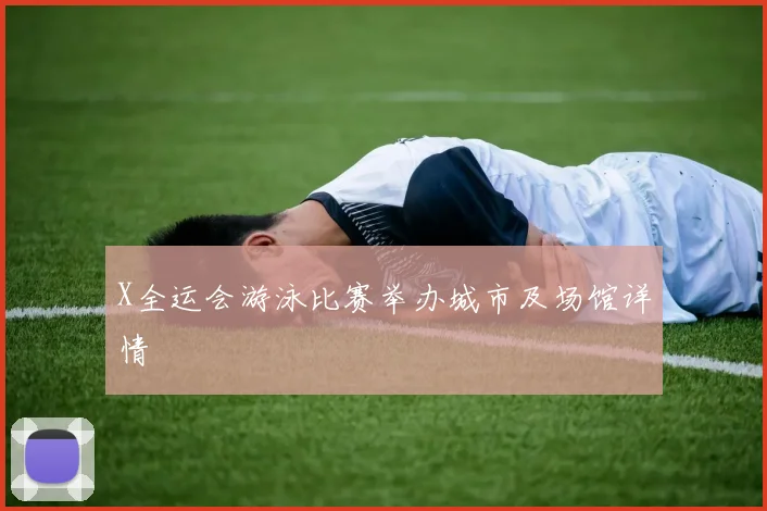 X全运会游泳比赛举办城市及场馆详情