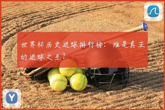 世界杯历史进球排行榜：谁是真正的进球之王？