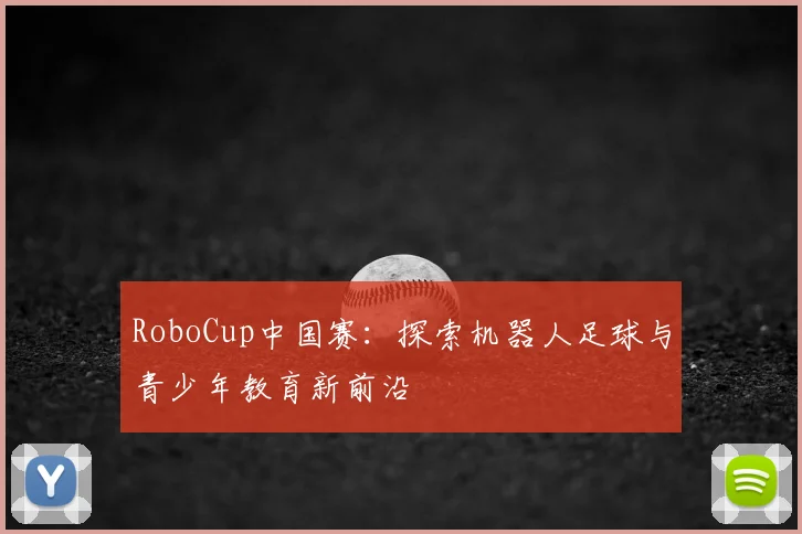 RoboCup中国赛：探索机器人足球与青少年教育新前沿