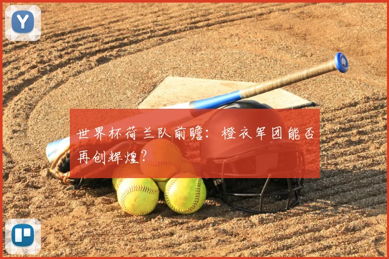 世界杯荷兰队前瞻：橙衣军团能否再创辉煌？