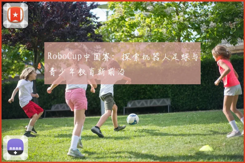 RoboCup中国赛：探索机器人足球与青少年教育新前沿