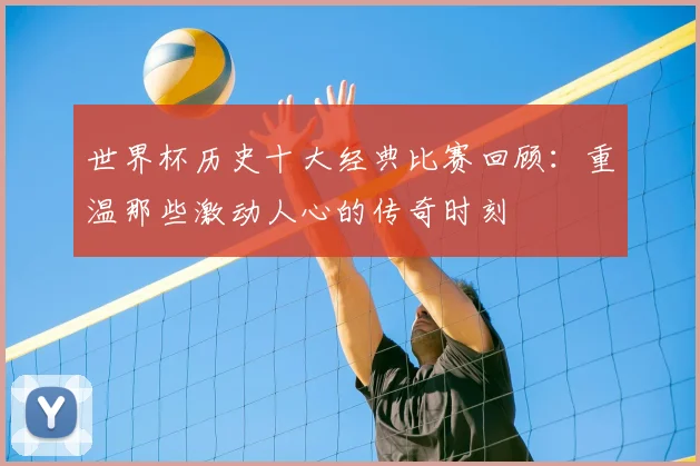世界杯历史十大经典比赛回顾：重温那些激动人心的传奇时刻