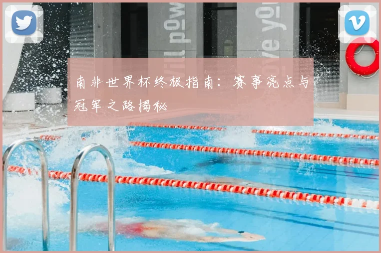南非世界杯终极指南：赛事亮点与冠军之路揭秘