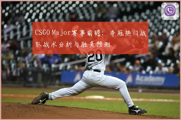 CSGO Major赛事前瞻：夺冠热门战队战术分析与胜负预测