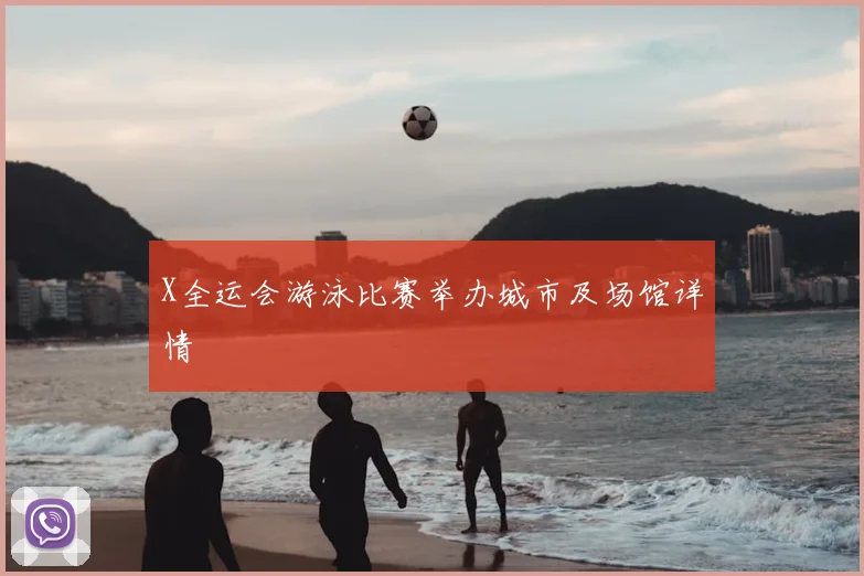 X全运会游泳比赛举办城市及场馆详情
