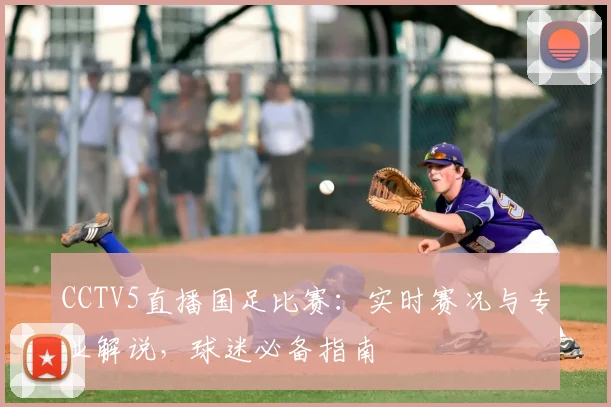 CCTV5直播国足比赛：实时赛况与专业解说，球迷必备指南