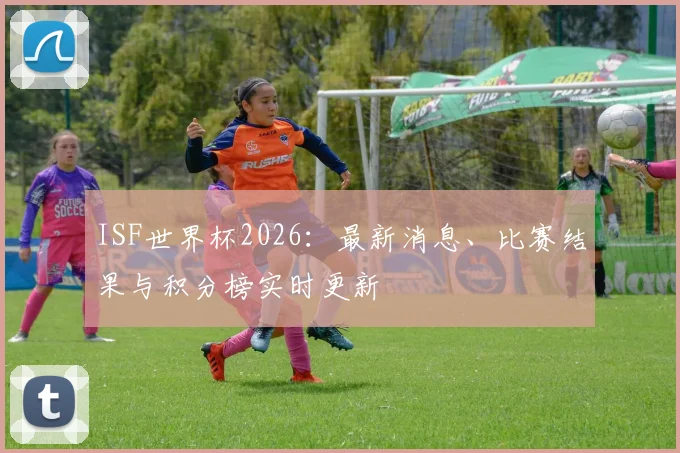 ISF世界杯2026：最新消息、比赛结果与积分榜实时更新