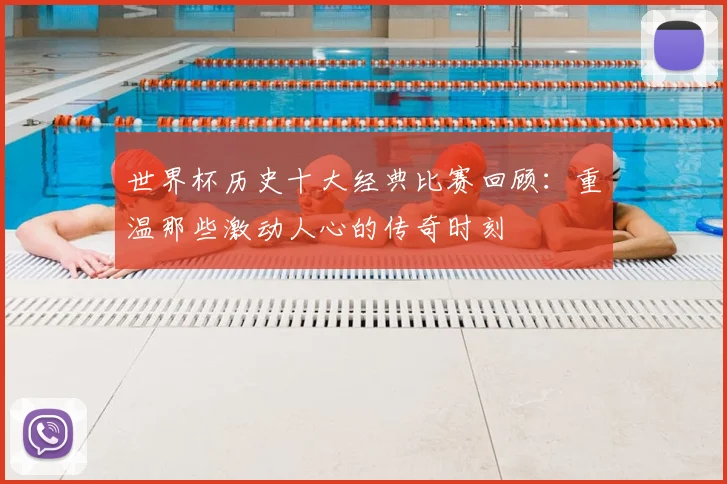 世界杯历史十大经典比赛回顾：重温那些激动人心的传奇时刻