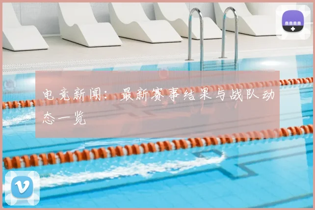 电竞新闻：最新赛事结果与战队动态一览