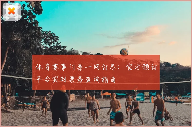 体育赛事门票一网打尽：官方预订平台实时票务查询指南