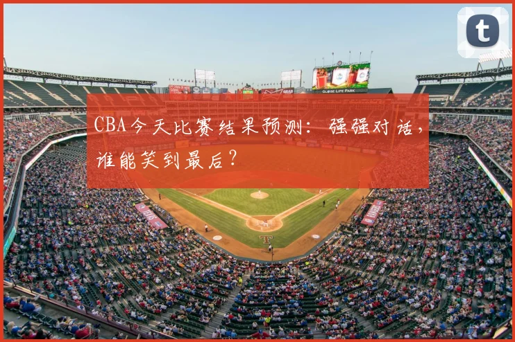 CBA今天比赛结果预测：强强对话，谁能笑到最后？