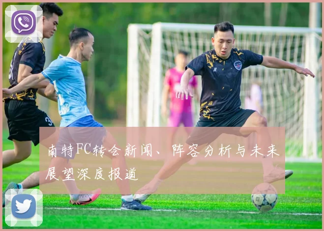 南特FC转会新闻、阵容分析与未来展望深度报道