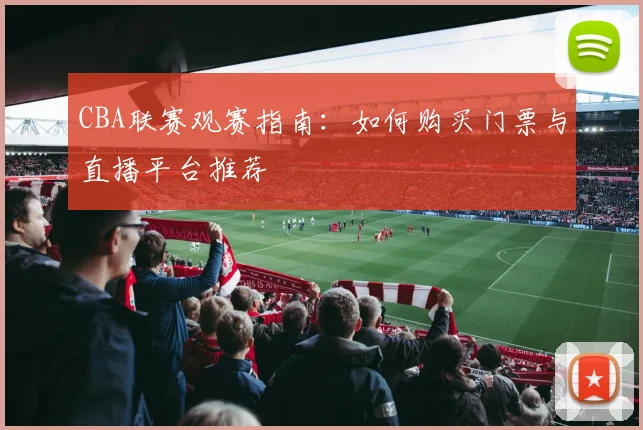 CBA联赛观赛指南：如何购买门票与直播平台推荐