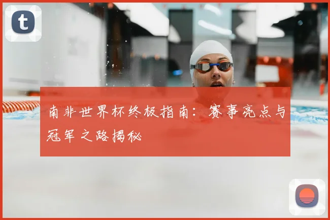 南非世界杯终极指南：赛事亮点与冠军之路揭秘